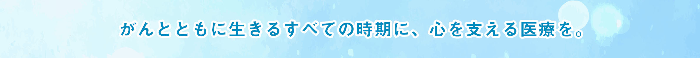 がんとともに生きるすべての時期に、心を支える医療を。
