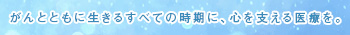 がんとともに生きるすべての時期に、心を支える医療を。